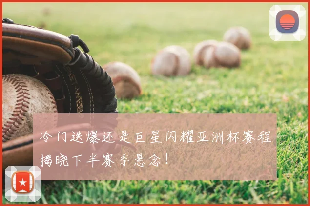 冷门迭爆还是巨星闪耀亚洲杯赛程揭晓下半赛季悬念！