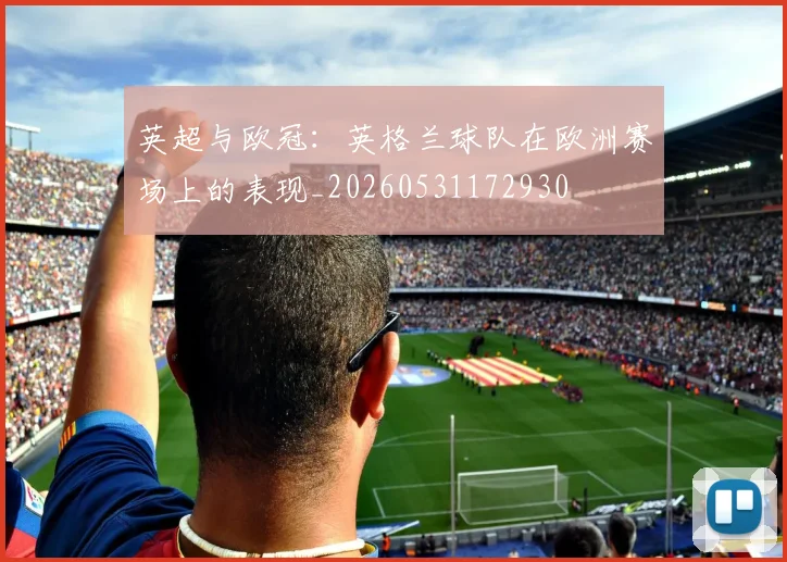 英超与欧冠：英格兰球队在欧洲赛场上的表现_20260531172930