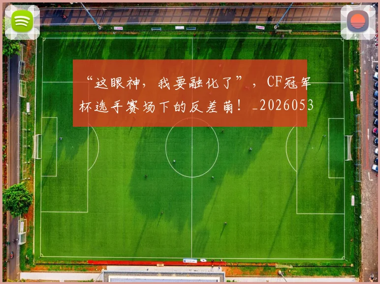 “这眼神，我要融化了”，CF冠军杯选手赛场下的反差萌！_20260530144042