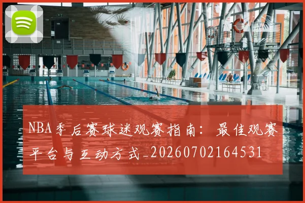 NBA季后赛球迷观赛指南：最佳观赛平台与互动方式_20260702164531