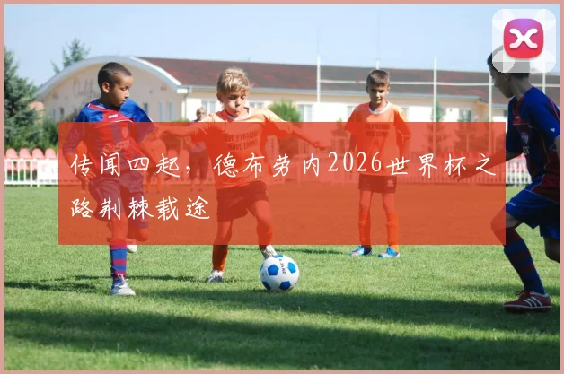 传闻四起，德布劳内2026世界杯之路荆棘载途
