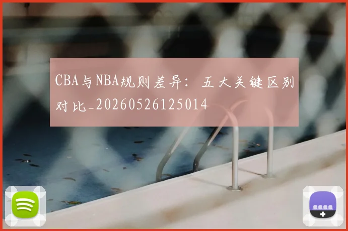 CBA与NBA规则差异:五大关键区别对比_20260526125014