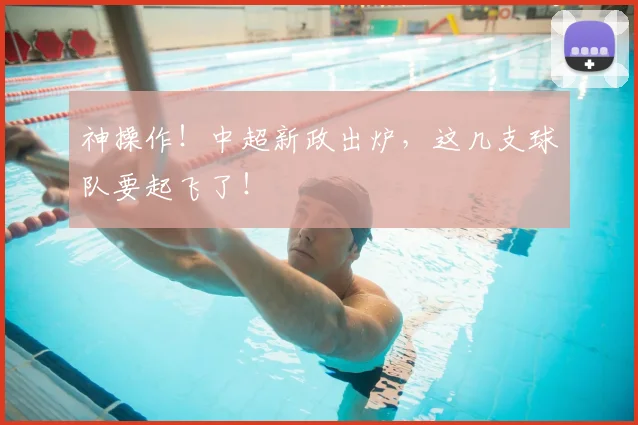 神操作！中超新政出炉，这几支球队要起飞了！