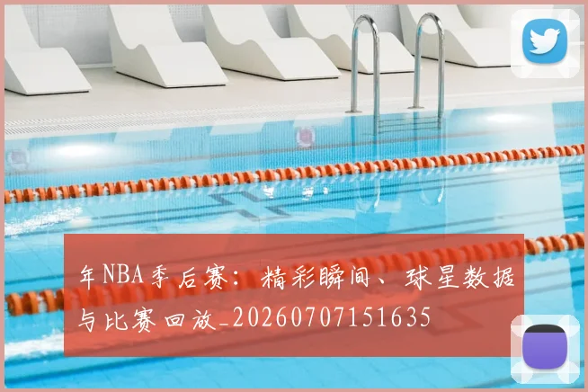 年NBA季后赛：精彩瞬间、球星数据与比赛回放_20260707151635