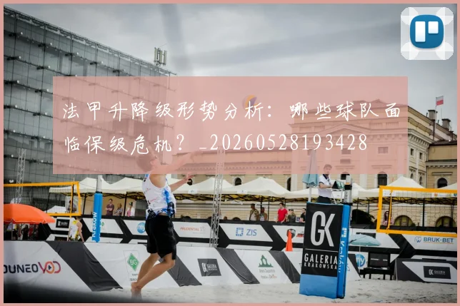 法甲升降级形势分析：哪些球队面临保级危机？_20260528193428