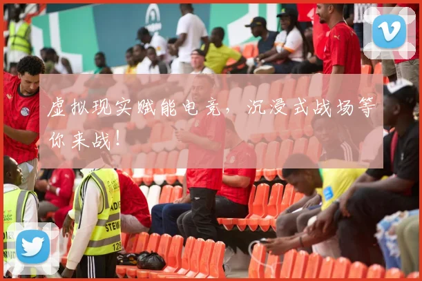 虚拟现实赋能电竞，沉浸式战场等你来战！
