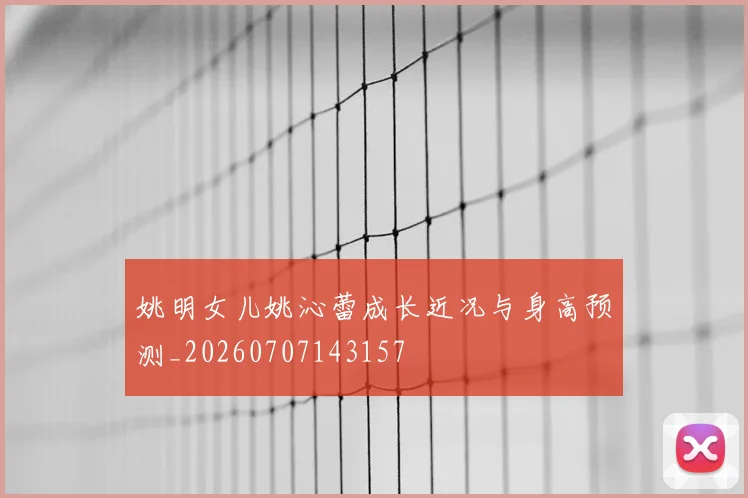 姚明女儿姚沁蕾成长近况与身高预测_20260707143157