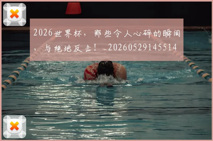 2026世界杯，那些令人心碎的瞬间，与绝地反击！_20260529145514
