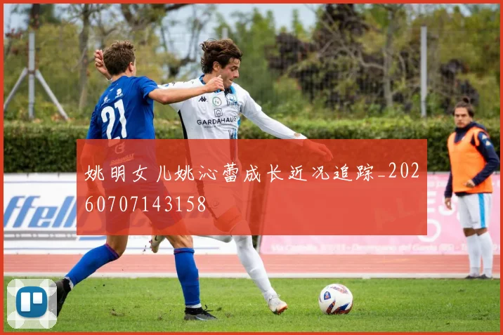 姚明女儿姚沁蕾成长近况追踪_20260707143158