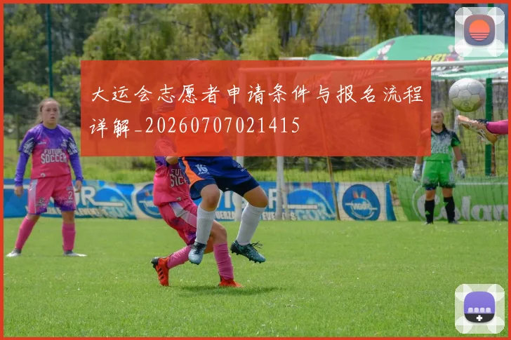 大运会志愿者申请条件与报名流程详解_20260707021415