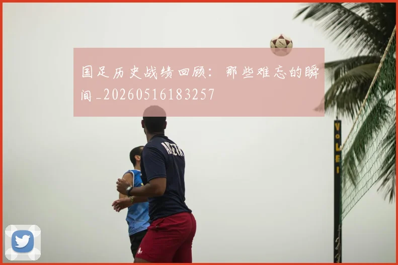 国足历史战绩回顾:那些难忘的瞬间_20260516183257