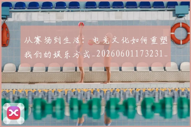从赛场到生活：电竞文化如何重塑我们的娱乐方式_20260601173231_20260704164706