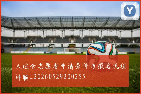 大运会志愿者申请条件与报名流程详解_20260529200255