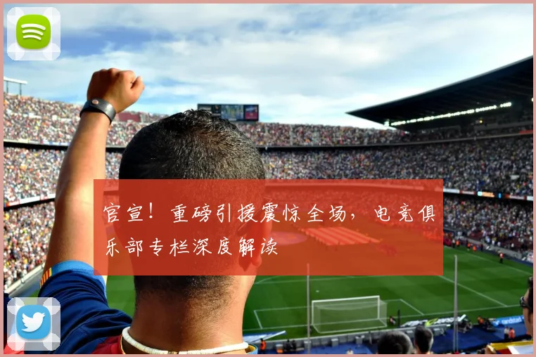 官宣！重磅引援震惊全场，电竞俱乐部专栏深度解读
