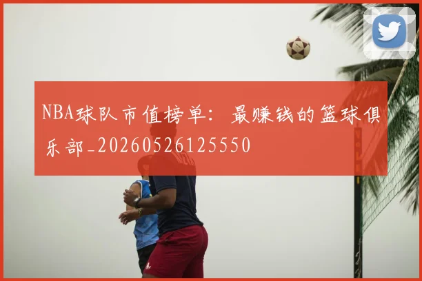 NBA球队市值榜单：最赚钱的篮球俱乐部_20260526125550