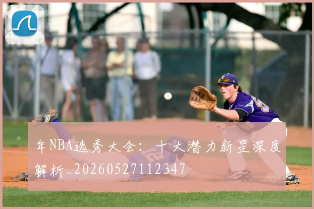 年NBA选秀大会:十大潜力新星深度解析_20260527112347