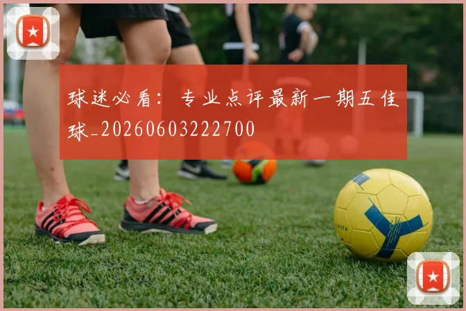 球迷必看：专业点评最新一期五佳球_20260603222700
