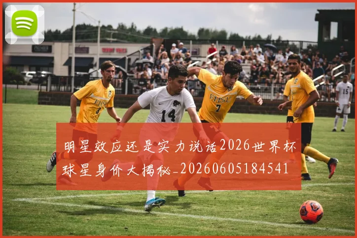 明星效应还是实力说话2026世界杯球星身价大揭秘_20260605184541