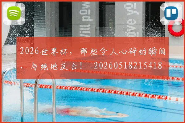 2026世界杯，那些令人心碎的瞬间，与绝地反击！_20260518215418