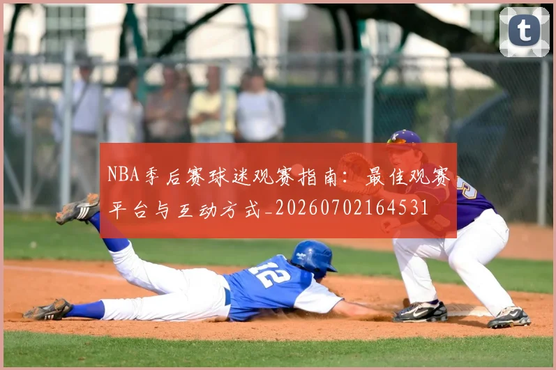 NBA季后赛球迷观赛指南：最佳观赛平台与互动方式_20260702164531