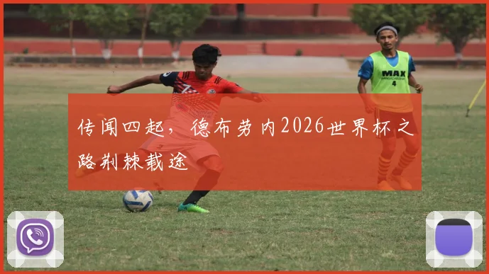 传闻四起,德布劳内2026世界杯之路荆棘载途