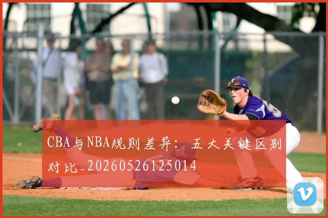 CBA与NBA规则差异：五大关键区别对比_20260526125014