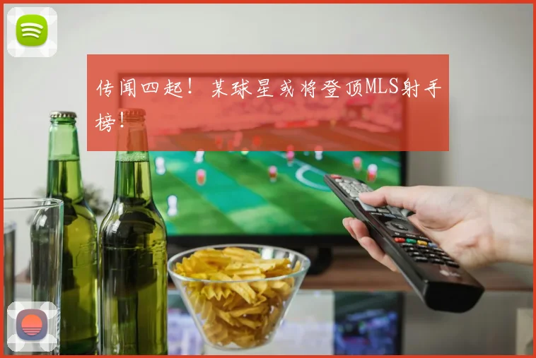 传闻四起！某球星或将登顶MLS射手榜！