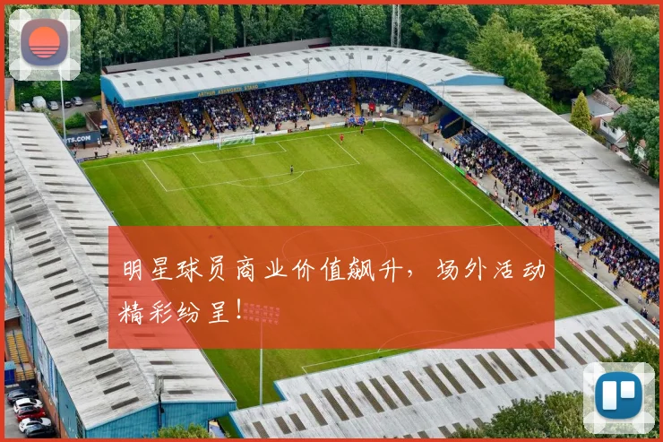 明星球员商业价值飙升，场外活动精彩纷呈！