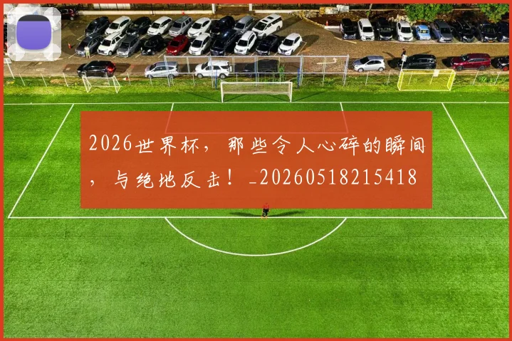 2026世界杯，那些令人心碎的瞬间，与绝地反击！_20260518215418