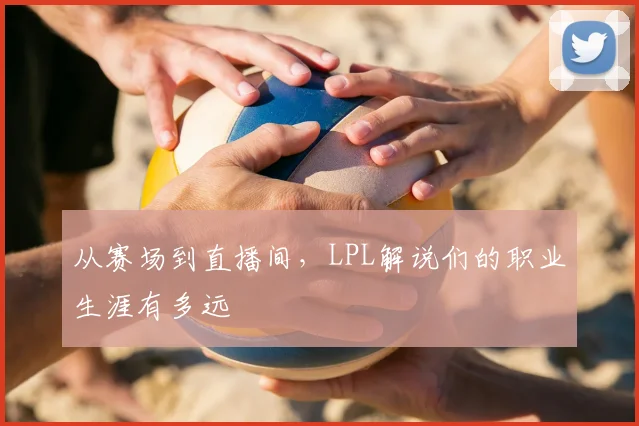 从赛场到直播间,LPL解说们的职业生涯有多远