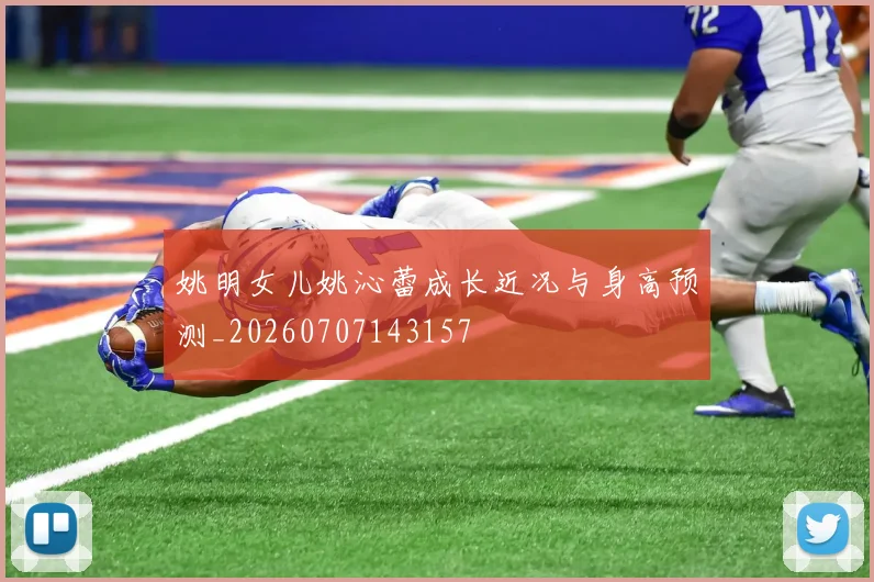 姚明女儿姚沁蕾成长近况与身高预测_20260707143157