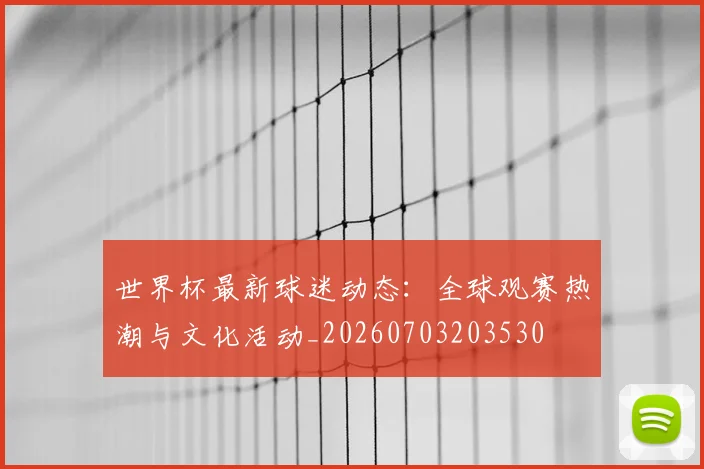 世界杯最新球迷动态：全球观赛热潮与文化活动_20260703203530