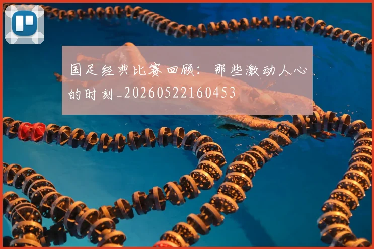 国足经典比赛回顾：那些激动人心的时刻_20260522160453
