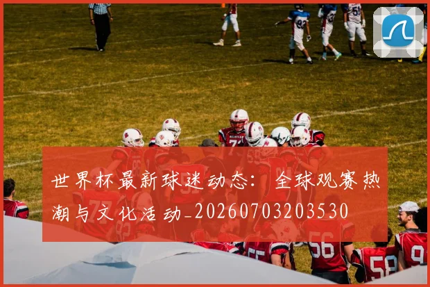 世界杯最新球迷动态：全球观赛热潮与文化活动_20260703203530