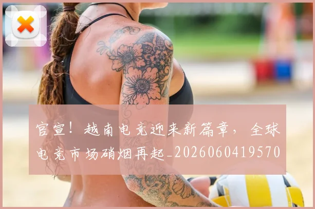 官宣!越南电竞迎来新篇章,全球电竞市场硝烟再起_20260604195701
