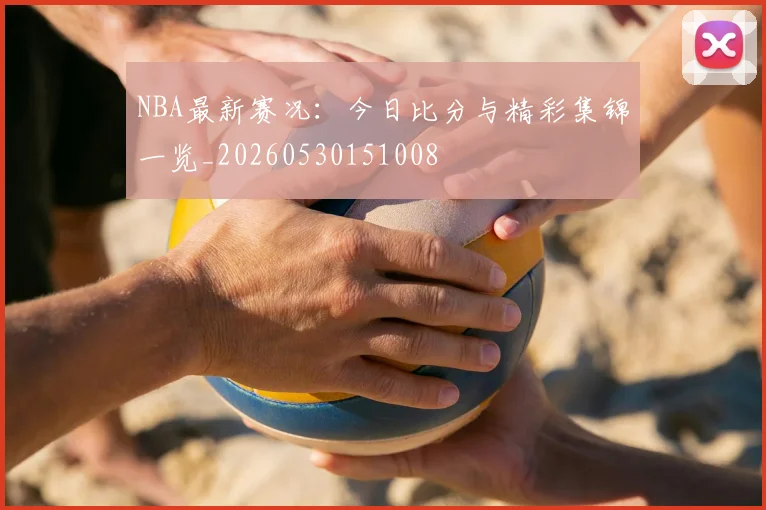 NBA最新赛况:今日比分与精彩集锦一览_20260530151008