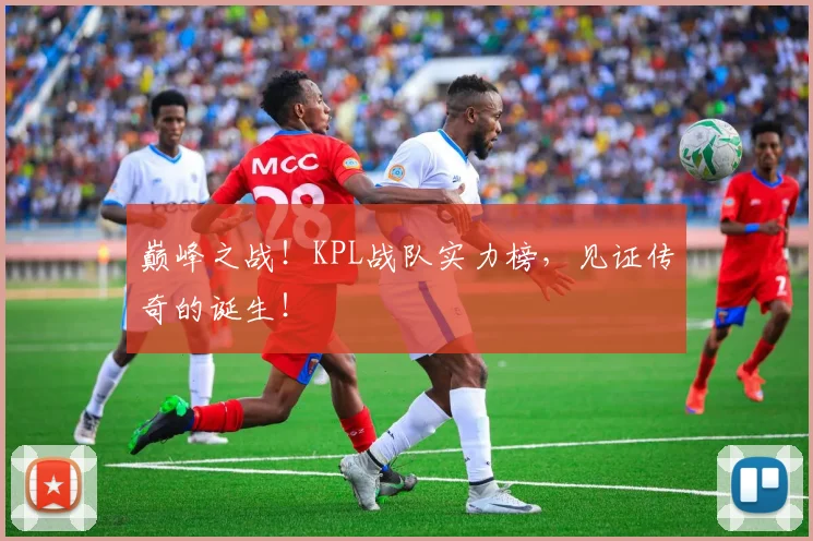 巅峰之战！KPL战队实力榜，见证传奇的诞生！