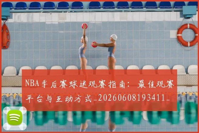 NBA季后赛球迷观赛指南：最佳观赛平台与互动方式_20260608193411_20260702164535