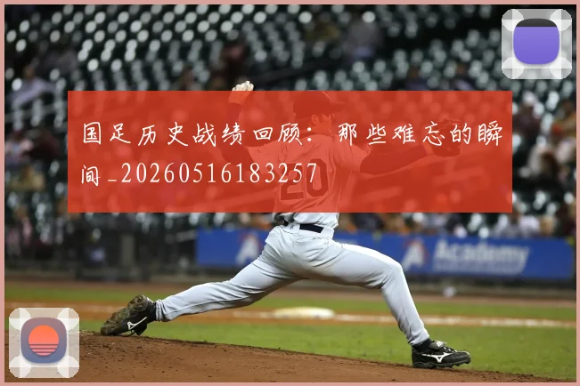 国足历史战绩回顾：那些难忘的瞬间_20260516183257