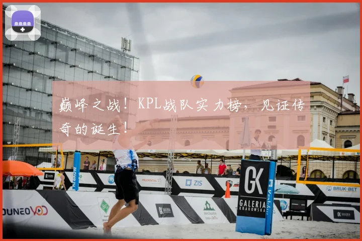巅峰之战！KPL战队实力榜，见证传奇的诞生！