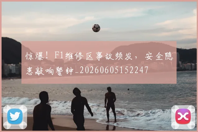 惊爆！F1维修区事故频发，安全隐患敲响警钟_20260605152247