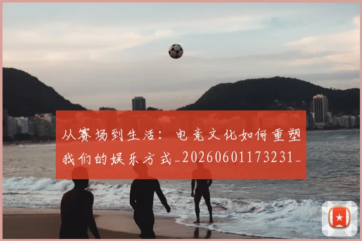 从赛场到生活:电竞文化如何重塑我们的娱乐方式_20260601173231_20260704164706