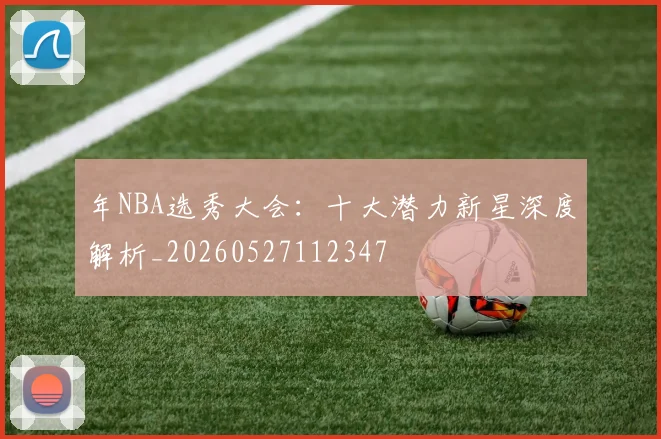 年NBA选秀大会：十大潜力新星深度解析_20260527112347