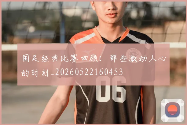国足经典比赛回顾：那些激动人心的时刻_20260522160453
