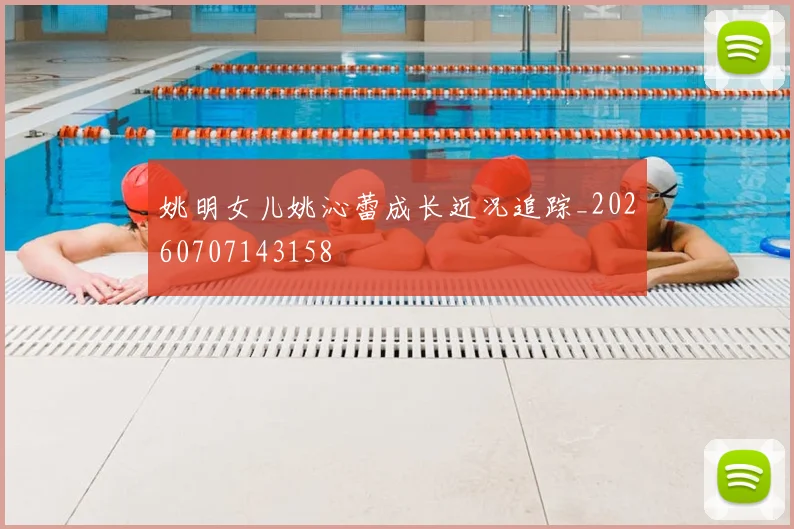 姚明女儿姚沁蕾成长近况追踪_20260707143158