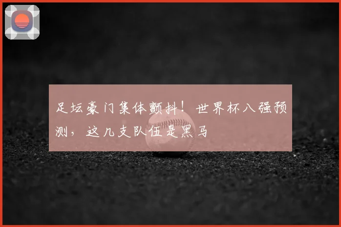 足坛豪门集体颤抖！世界杯八强预测，这几支队伍是黑马