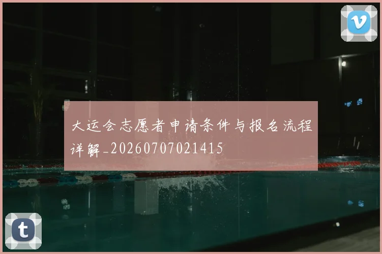 大运会志愿者申请条件与报名流程详解_20260707021415